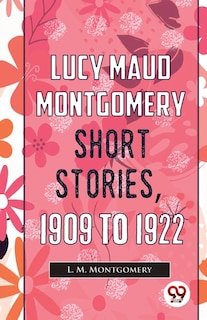 Front cover_Lucy Maud Montgomery Short Stories, 1909 To 1922