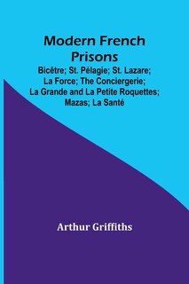 Couverture_Modern French Prisons; Bicêtre; St. Pélagie; St. Lazare; La Force; The Conciergerie; La Grande and La Petite Roquettes; Mazas; La Santé