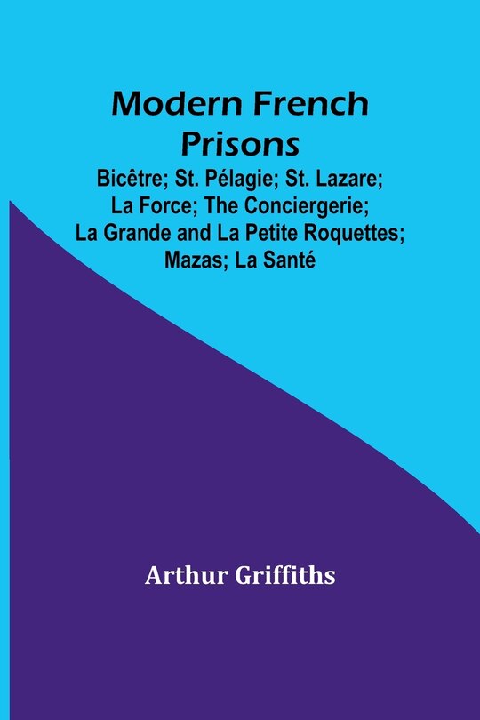 Couverture_Modern French Prisons; Bicêtre; St. Pélagie; St. Lazare; La Force; The Conciergerie; La Grande and La Petite Roquettes; Mazas; La Santé