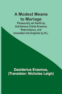 Couverture_A Modest Meane to Mariage; Pleasauntly set foorth by that famous Clarke Erasmus Roterodamus, and translated into Englishe by N.L.