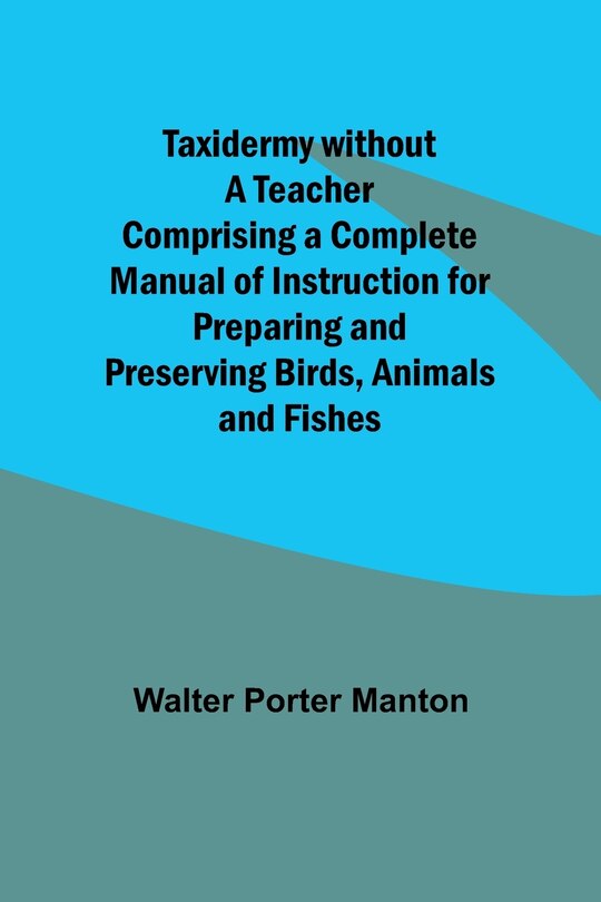 Front cover_Taxidermy without a Teacher Comprising a Complete Manual of Instruction for Preparing and Preserving Birds, Animals and Fishes