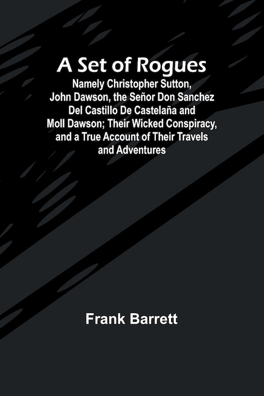 Front cover_A Set of Rogues; Namely Christopher Sutton, John Dawson, the Señor Don Sanchez Del Castillo De Castelaña and Moll Dawson; Their Wicked Conspiracy, and a True Account of Their Travels and Adventures