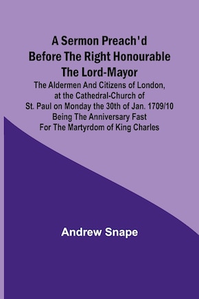 A sermon preach'd before the Right Honourable the Lord-Mayor: the aldermen and citizens of London, at the Cathedral-Church of St. Paul on Monday the 30th of Jan. 1709/10 being the anniversary fast for the Martyrdom of King Charles