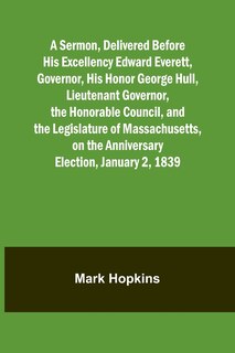 Couverture_A Sermon, Delivered Before His Excellency Edward Everett, Governor, His Honor George Hull, Lieutenant Governor, the Honorable Council, and the Legislature of Massachusetts, on the Anniversary Election, January 2, 1839