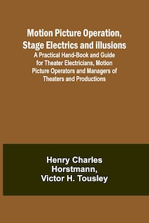 Front cover_Motion Picture Operation, Stage Electrics and Illusions; A Practical Hand-book and Guide for Theater Electricians, Motion Picture Operators and Managers of Theaters and Productions