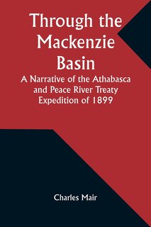 Front cover_Through the Mackenzie Basin A Narrative of the Athabasca and Peace River Treaty Expedition of 1899