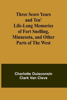 Front cover_Three Score Years and Ten' Life-Long Memories of Fort Snelling, Minnesota, and Other Parts of the West