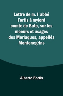 Lettre de m. l'abbé Fortis à mylord comte de Bute, sur les moeurs et usages des Morlaques, appellés Montenegrins