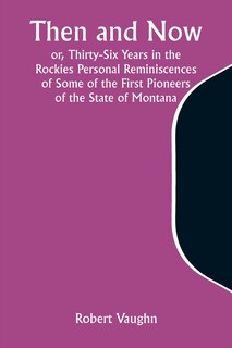 Front cover_Then and Now; or, Thirty-Six Years in the Rockies Personal Reminiscences of Some of the First Pioneers of the State of Montana