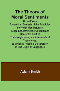 Front cover_The Theory of Moral Sentiments Or, an Essay Towards an Analysis of the Principles by Which Men Naturally Judge Concerning the Conduct and Character, First of Their Neighbours, and Afterwards of Themselves. to Which Is Added, a Dissertation on the Origin o