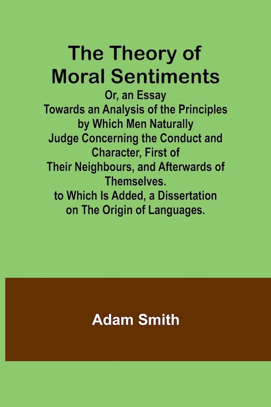 Front cover_The Theory of Moral Sentiments Or, an Essay Towards an Analysis of the Principles by Which Men Naturally Judge Concerning the Conduct and Character, First of Their Neighbours, and Afterwards of Themselves. to Which Is Added, a Dissertation on the Origin o