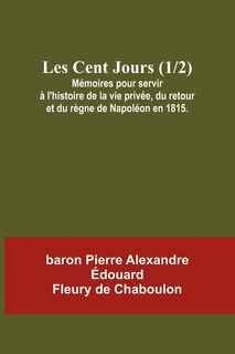 Couverture_Les Cent Jours (1/2); Mémoires pour servir à l'histoire de la vie privée, du retour et du règne de Napoléon en 1815.