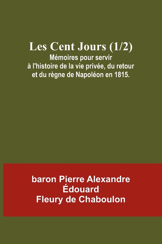 Couverture_Les Cent Jours (1/2); Mémoires pour servir à l'histoire de la vie privée, du retour et du règne de Napoléon en 1815.