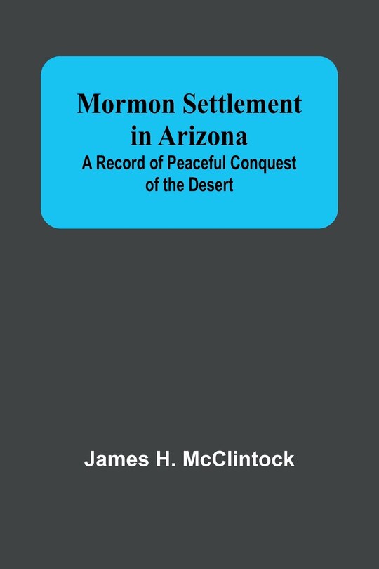 Front cover_Mormon Settlement in Arizona; A Record of Peaceful Conquest of the Desert