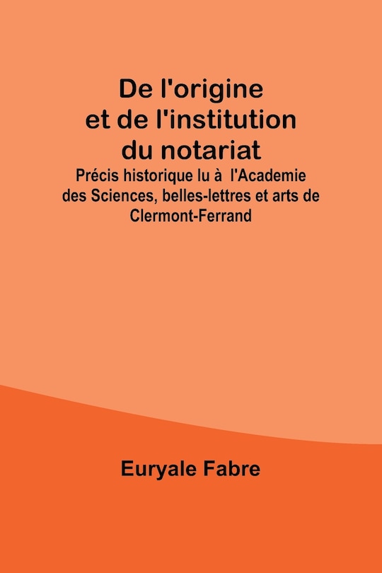 Front cover_De l'origine et de l'institution du notariat; Précis historique lu à l'Academie des Sciences, belles-lettres et arts de Clermont-Ferrand