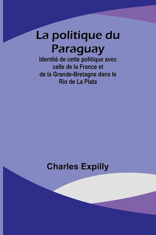 Front cover_La politique du Paraguay; Identité de cette politique avec celle de la France et de la Grande-Bretagne dans le Rio de La Plata