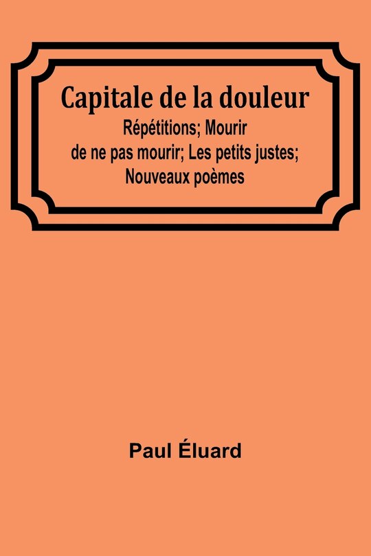 Front cover_Capitale de la douleur; Répétitions; Mourir de ne pas mourir; Les petits justes; Nouveaux poèmes