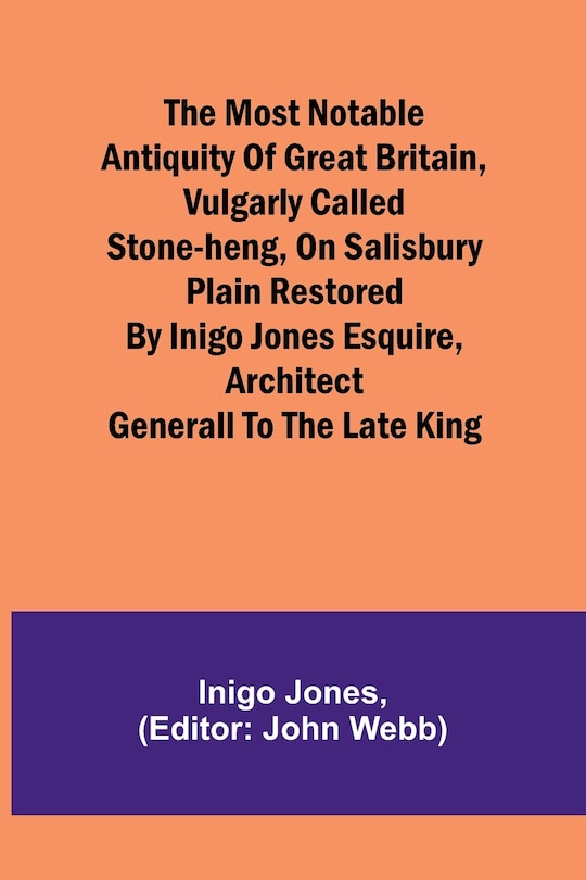 Front cover_The most notable Antiquity of Great Britain, vulgarly called Stone-Heng, on Salisbury Plain Restored by Inigo Jones Esquire, Architect Generall to the late King