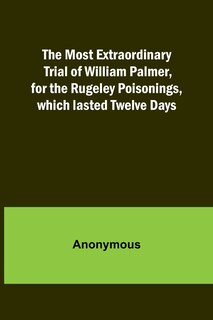 Front cover_The Most Extraordinary Trial of William Palmer, for the Rugeley Poisonings, which lasted Twelve Days
