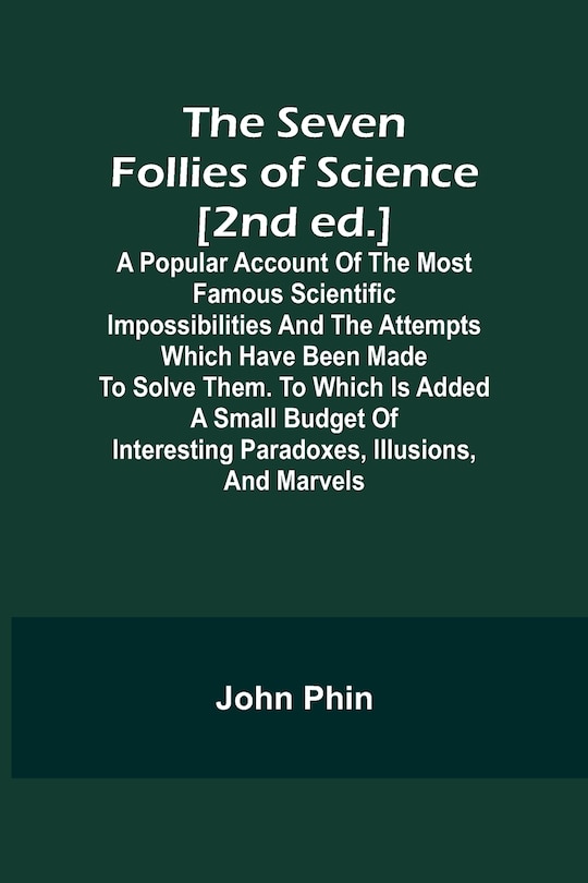 Couverture_The Seven Follies of Science [2nd ed.];A popular account of the most famous scientific impossibilities and the attempts which have been made to solve them. To which is added a small budget of interesting paradoxes, illusions, and marvels