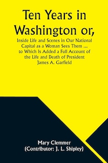 Couverture_Ten Years in Washington or, Inside Life and Scenes in Our National Capital as a Woman Sees Them ... to Which Is Added a Full Account of the Life and Death of President James A. Garfield