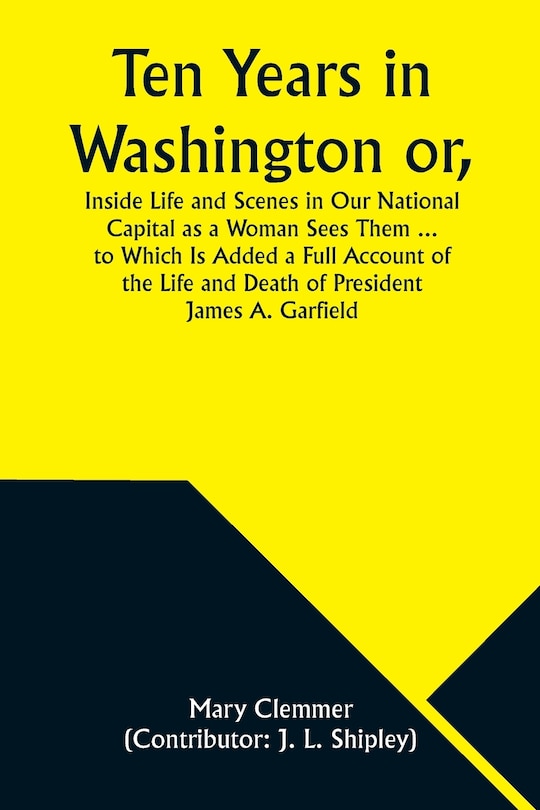 Couverture_Ten Years in Washington or, Inside Life and Scenes in Our National Capital as a Woman Sees Them ... to Which Is Added a Full Account of the Life and Death of President James A. Garfield