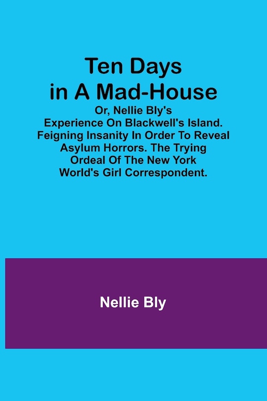 Front cover_Ten Days in a Mad-House; or, Nellie Bly's Experience on Blackwell's Island. Feigning Insanity in Order to Reveal Asylum Horrors. The Trying Ordeal of the New York World's Girl Correspondent.