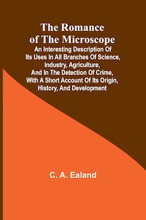 Front cover_The Romance of the Microscope; An interesting description of its uses in all branches of science, industry, agriculture, and in the detection of crime, with a short account of its origin, history, and development