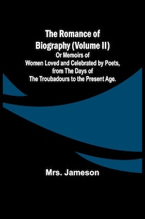 Couverture_The Romance of Biography (Volume II); Or Memoirs of Women Loved and Celebrated by Poets, from the Days of the Troubadours to the Present Age.