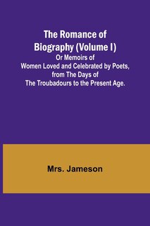 Front cover_The Romance of Biography (Volume I); Or Memoirs of Women Loved and Celebrated by Poets, from the Days of the Troubadours to the Present Age.