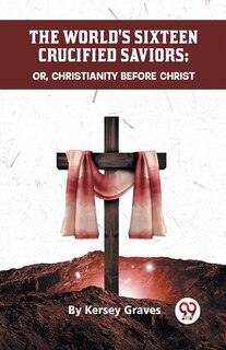 Front cover_The World's Sixteen Crucified Saviors Or, Christianity Before Christ