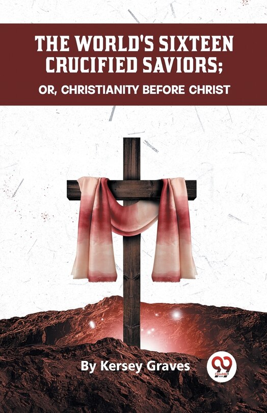 Front cover_The World's Sixteen Crucified Saviors Or, Christianity Before Christ