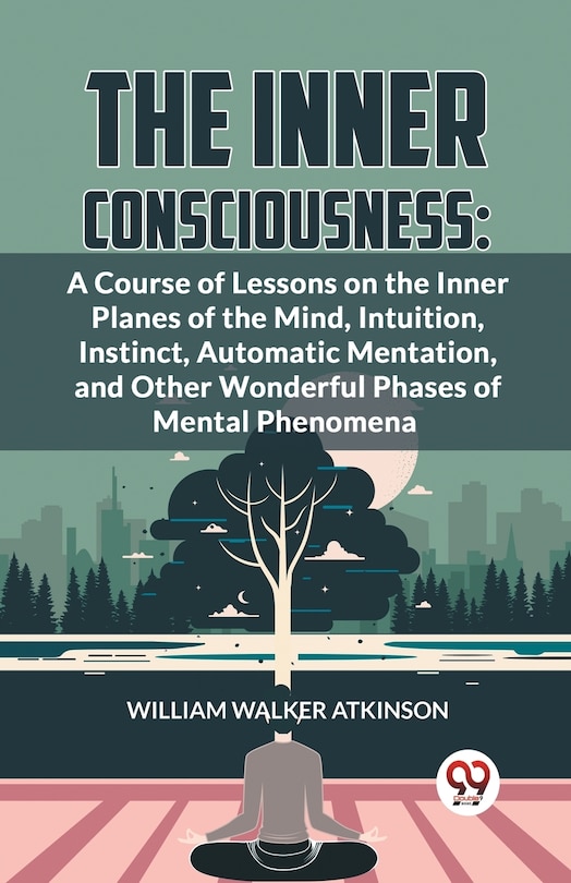 The Inner Consciousness: A Course Of Lessons On The Inner Planes Of The Mind, Intuition, Instinct, Automatic Mentation, And Other Wonderful Phases Of Mental Phenomena