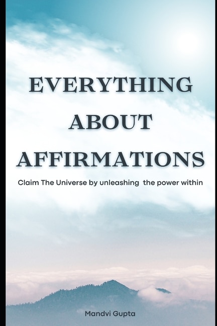 Everything about affirmations: Claim The Universe by unleashing the power within