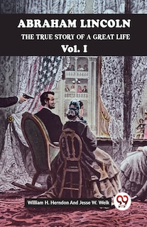Front cover_Abraham Lincoln The True Story Of A Great Life Vol. I