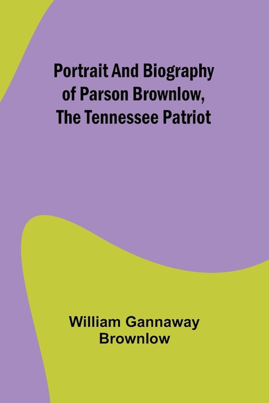 Front cover_Portrait and Biography of Parson Brownlow, The Tennessee Patriot