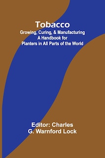 Tobacco: Growing, Curing, & Manufacturing A Handbook for Planters in All Parts of the World