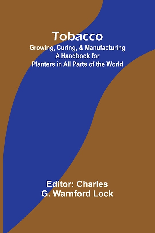 Tobacco: Growing, Curing, & Manufacturing A Handbook for Planters in All Parts of the World