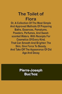 Front cover_The Toilet of Flora or, A collection of the most simple and approved methods of preparing baths, essences, pomatums, powders, perfumes, and sweet-scented waters. With receipts for cosmetics of every kind, that can smooth and brighten the skin, give force
