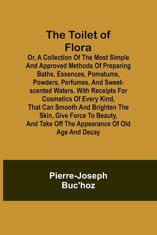 Front cover_The Toilet of Flora or, A collection of the most simple and approved methods of preparing baths, essences, pomatums, powders, perfumes, and sweet-scented waters. With receipts for cosmetics of every kind, that can smooth and brighten the skin, give force