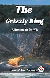 Front cover_The Grizzly King A Romance Of The Wild