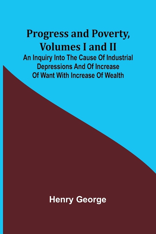 Couverture_Progress and Poverty, Volumes I and II; An Inquiry into the Cause of Industrial Depressions and of Increase of Want with Increase of Wealth