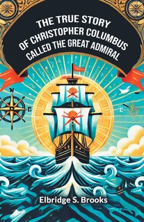 Front cover_The True Story Of Christopher Columbus Called The Great Admiral
