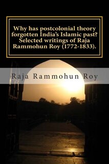 Front cover_Why has postcolonial theory forgotten India's Islamic past? Selected writings of Raja Rammohun Roy (1772-1833).