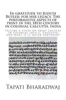 In gratitude to Judith Butler: for her legacy. The performative aspects of print in the 18th century in colonial Calcutta, India: Telling a story on print culture in colonial 18th C. Calcutta and what if it never happened?