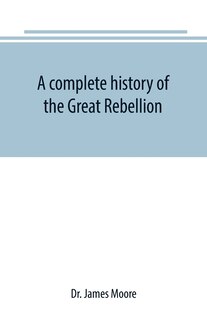 Front cover_A complete history of the Great Rebellion; or, The Civil War in the United States, 1861-1865 Comprising a full and impartial account of the Military and Naval Operations, with vivid and accurate descriptions of the various battles, bombardments, Skirmishe
