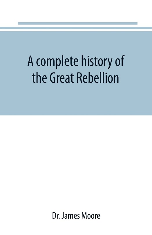 Front cover_A complete history of the Great Rebellion; or, The Civil War in the United States, 1861-1865 Comprising a full and impartial account of the Military and Naval Operations, with vivid and accurate descriptions of the various battles, bombardments, Skirmishe