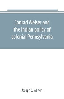 Conrad Weiser and the Indian policy of colonial Pennsylvania