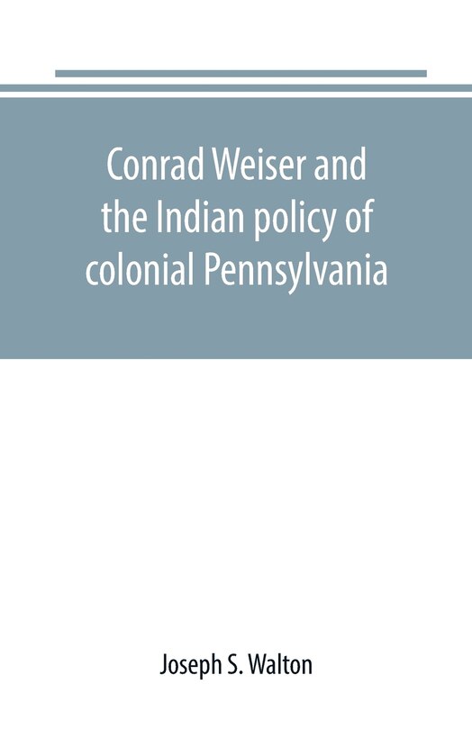 Conrad Weiser and the Indian policy of colonial Pennsylvania