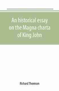 An historical essay on the Magna charta of King John: to which are added, the Great charter in Latin and English; the charters of liberties and confirmat de Richard Thomson
